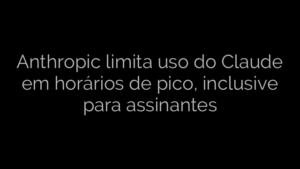 ​Anthropic limita uso do Claude em horários de pico, inclusive para assinantes 